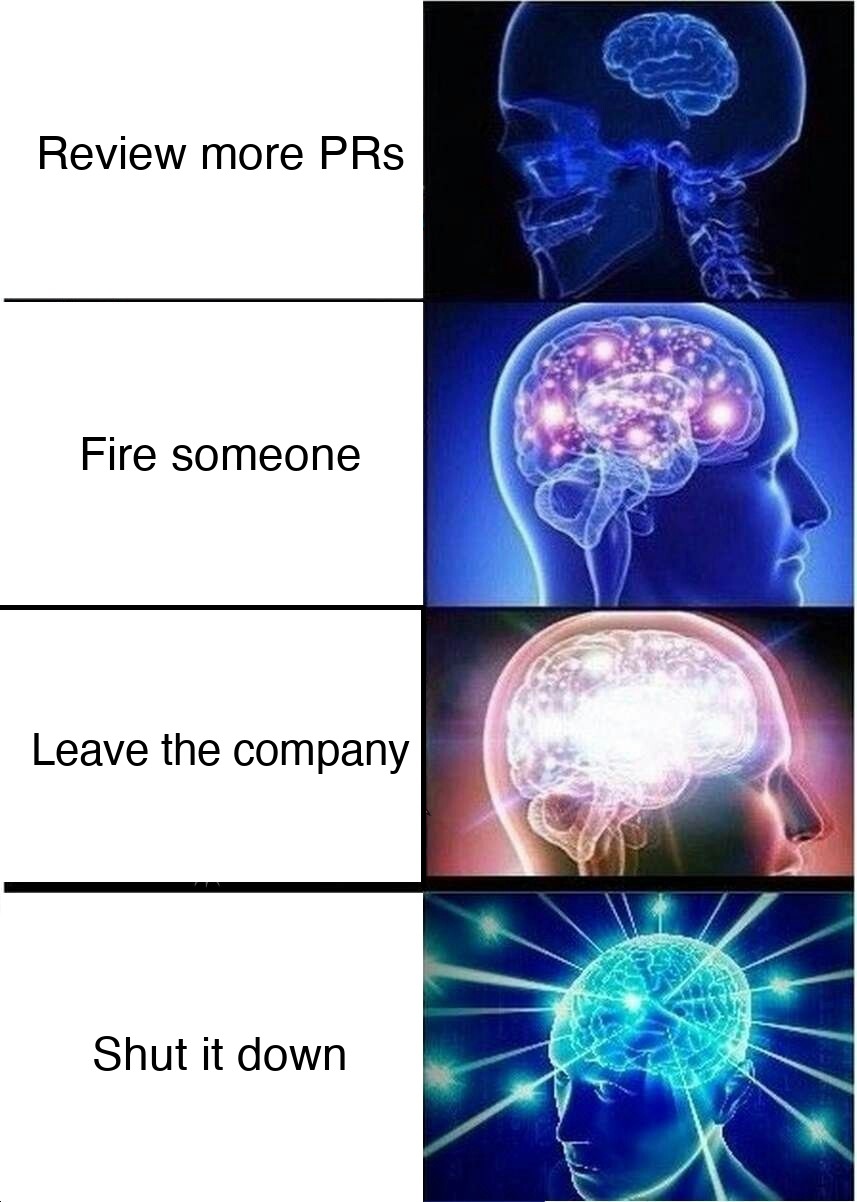 Expanding brain meme: Review more PRs / Fire someone / Leave the company / Shut it down